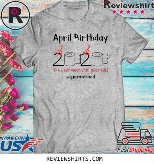 April Birthday The Year When Shit Got Real Quarantined For T-Shirt