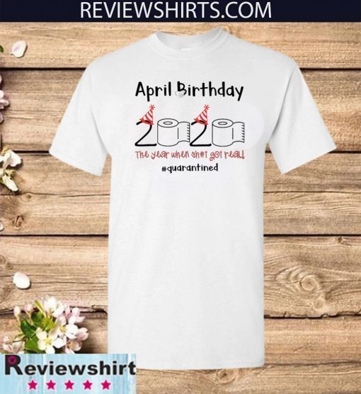 April Birthday The Year When Shit Got Real Quarantined For T-Shirt