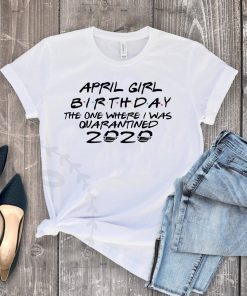 April Girl Birthday 2020 The One where i was - I Celebrate My Birthday In Quarantine Tee Shirts