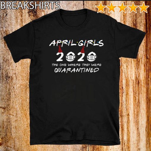 April Girls 2020 The One Where They Were Quarantined Funny Birthday Tee Shirts