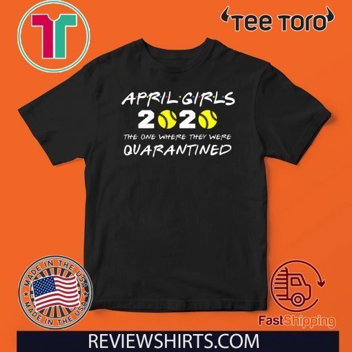 April Girls 2020 The One Where They Were Quarantined Shirt - Friends Inspired Softball Players 2020 The One Where They Were Quarantined TShirt - I Celebrate My Birthday In Quarantine Shirt T-Shirt