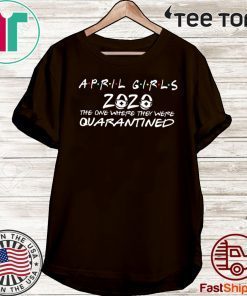 The One Where They Were Quarantined Shirt April Girls 2020 The Year When Sh#t Got Real Quarantine April Girls 2020 For T-Shirt