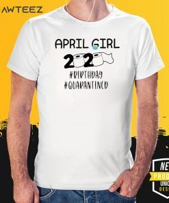 April Girls 2020 The Year When Sh#t Got Real Quarantine Shirt April Girl 2020 The One Where They Were Quarantined For T-Shirt
