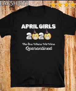 Where To buy April Girls 2020 the one where They were quarantined i celebrate my birthday in quarantine Shirt