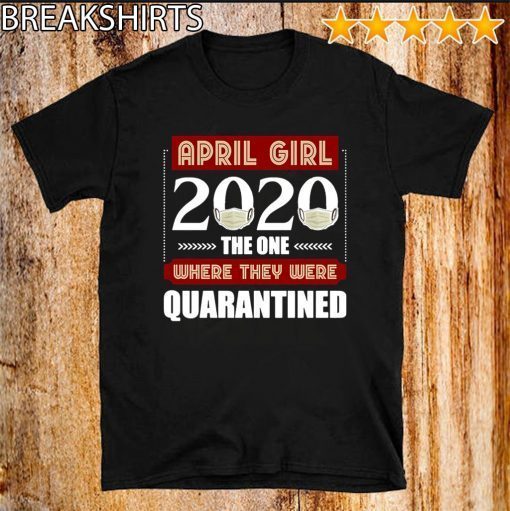 April Girls 2020 the one where They were quarantined i celebrate my birthday in quarantine Shirt T-Shirt