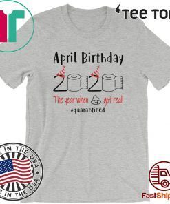 April birthday 2020 the year when shit got real quarantined Shirt - April girl birthday 2020 t-shirt