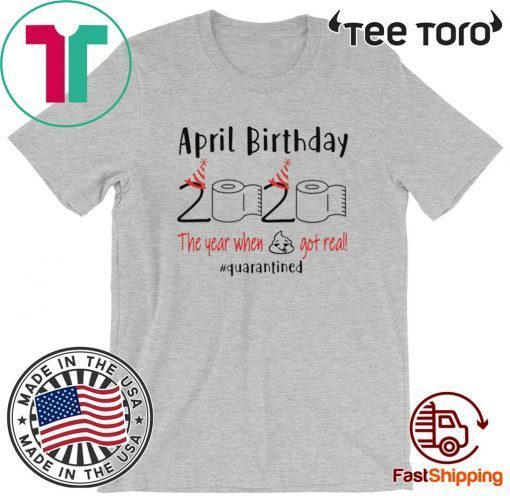 April birthday 2020 the year when shit got real quarantined Shirt - April girl birthday 2020 t-shirt