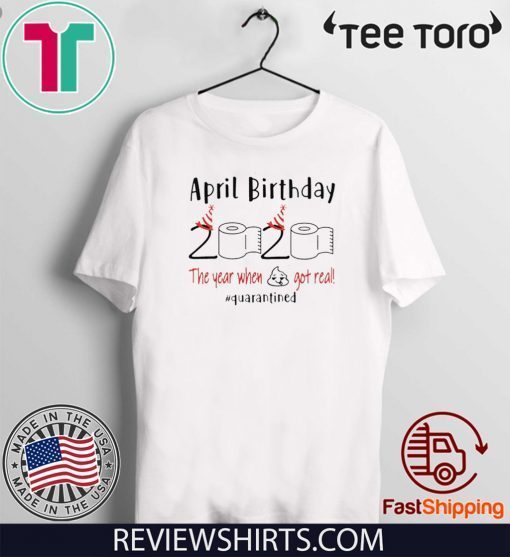 April birthday 2020 the year when shit got real quarantined Shirt - April girl birthday 2020 tee shirts