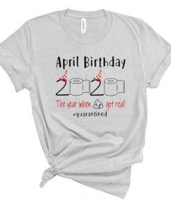 April birthday 2020 the year when shit got real quarantined Shirt - April girl birthday t-shirt - April birthday 2020 Shirts