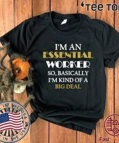 I’M AN ESSENTIAL WORKER SO BASICALLY I’M KIND OF A BIG DEAL TEE SHIRT