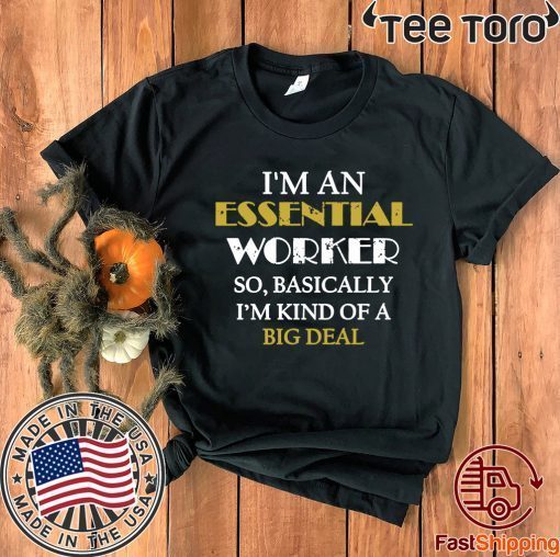 I’M AN ESSENTIAL WORKER SO BASICALLY I’M KIND OF A BIG DEAL TEE SHIRT