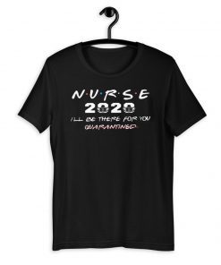 NURSE 2020 I'LL BE THERE FOR YOU QUARANTINED OFFICIAL T-SHIRT