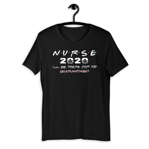 NURSE 2020 I'LL BE THERE FOR YOU QUARANTINED OFFICIAL T-SHIRT