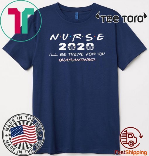 NURSE 2020 I'LL BE THERE FOR YOU QUARANTINED OFFICIAL T-SHIRT