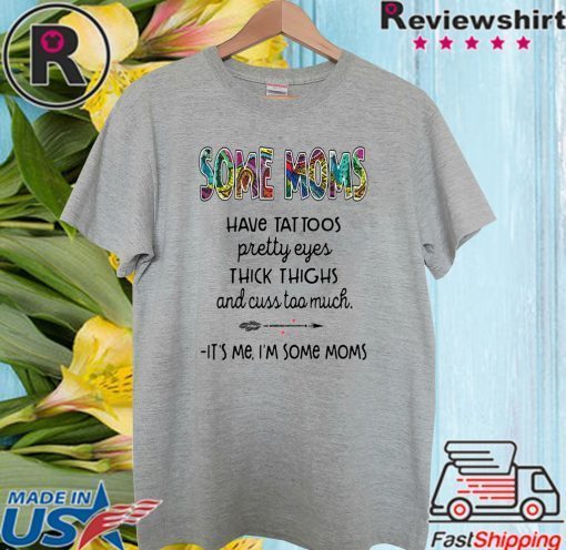 SOME MOMS HAVE TATTOO – PRETTY EYES – THICK THIGHS AND CUSS TOO MUCH – IT’S ME I’M SOME MOMS OFFICIAL T-SHIRT