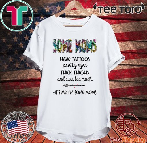 SOME MOMS HAVE TATTOO – PRETTY EYES – THICK THIGHS AND CUSS TOO MUCH – IT’S ME I’M SOME MOMS OFFICIAL T-SHIRT