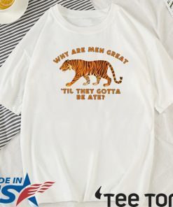 TIGER KING WHY ARE MEN GREAT TIL THEY GOTTA BE ATE FOR T-SHIRT