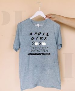 The Year When Shit Got Real, Quarantined Shirts - April Girl Friends Shirt 2020 quarantine