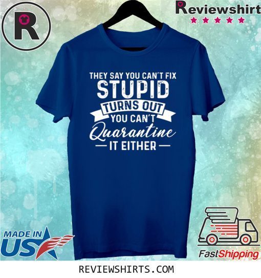 They Say You Can't Fix Stupid Turns Out You Can't Quarntine It Either Tee Shirt