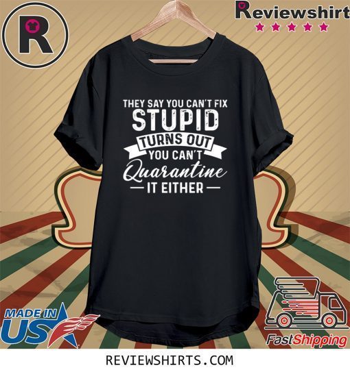 They Say You Can't Fix Stupid Turns Out You Can't Quarntine It Either Tee Shirt