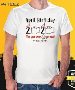 PRIL BIRTHDAY 2020 THE YEAR WHEN SHIT GOT REAL QUARANTINED SHIRT – APRIL GIRL BIRTHDAY 2020 T-SHIRT – APRIL BIRTHDAY QUARANTINE SHIRT