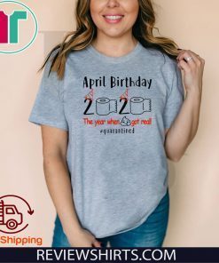 PRIL BIRTHDAY 2020 THE YEAR WHEN SHIT GOT REAL QUARANTINED SHIRT – APRIL GIRL BIRTHDAY 2020 T-SHIRT – APRIL BIRTHDAY QUARANTINE SHIRT