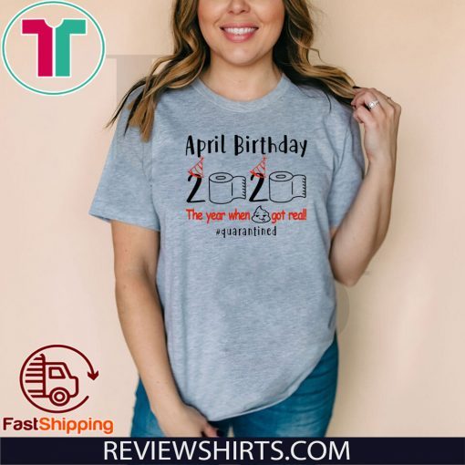 PRIL BIRTHDAY 2020 THE YEAR WHEN SHIT GOT REAL QUARANTINED SHIRT – APRIL GIRL BIRTHDAY 2020 T-SHIRT – APRIL BIRTHDAY QUARANTINE SHIRT