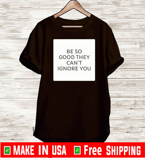 Be So Good They Can's Ignore You Shirt T-Shirt