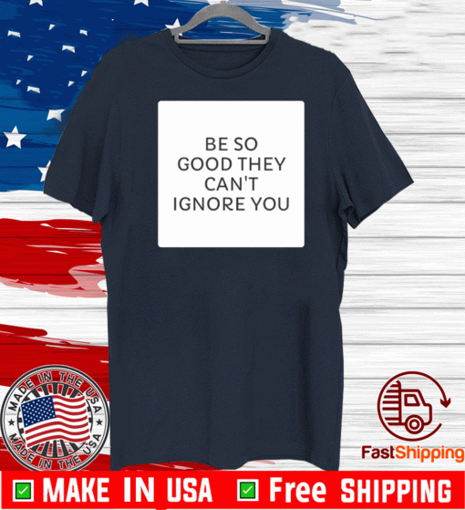 Be So Good They Can's Ignore You Shirt T-Shirt