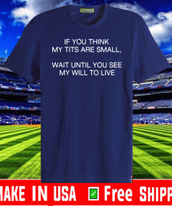 Buy If You Think My Tits Are Small Wait Until You See My Will To Live T-Shirt