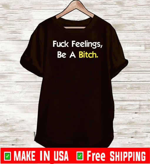 Fuck Feelings, Be A Bitch Shirt