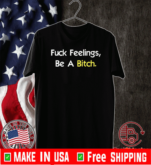 Fuck Feelings, Be A Bitch Shirt