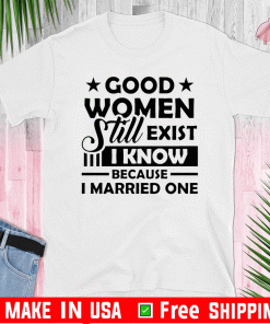 Good Women Still Exist I Know Because I Married One Tee Shirt