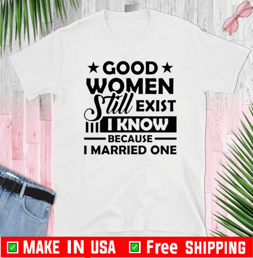 Good Women Still Exist I Know Because I Married One Tee Shirt