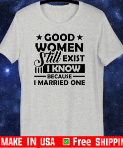 Good Women Still Exist I Know Because I Married One Tee Shirt