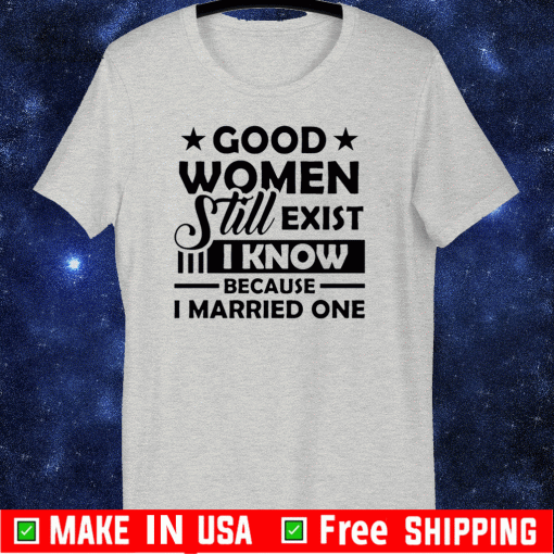 Good Women Still Exist I Know Because I Married One Tee Shirt