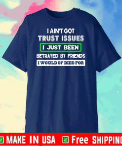 I ain’t got trust issues I just been betrayed by friends I would of died for Shirt