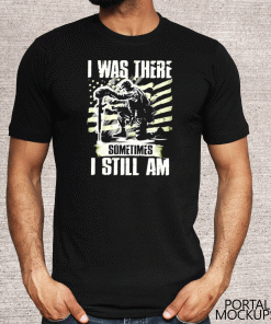 I was there somtimes I still am Veteran Shirt