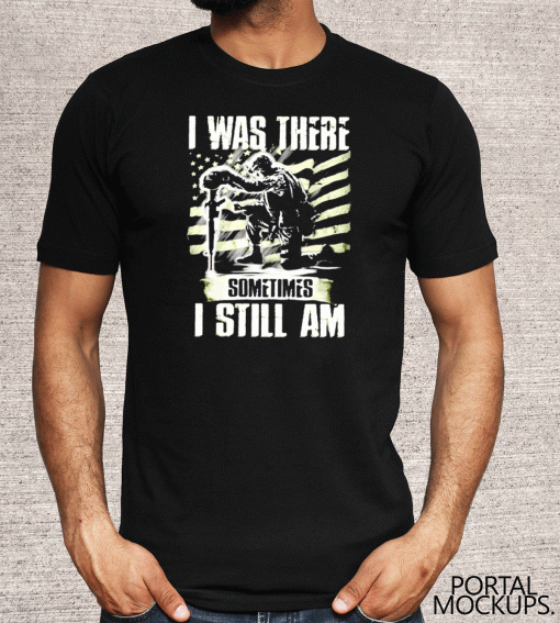 I was there somtimes I still am Veteran Shirt