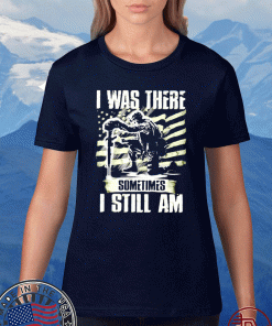 I was there somtimes I still am Veteran Shirt