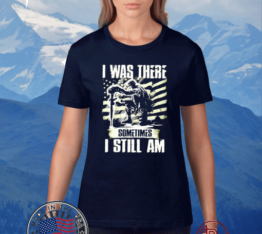 I was there somtimes I still am Veteran Shirt