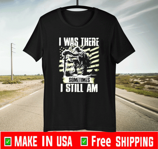 I was there somtimes I still am Veteran Shirt