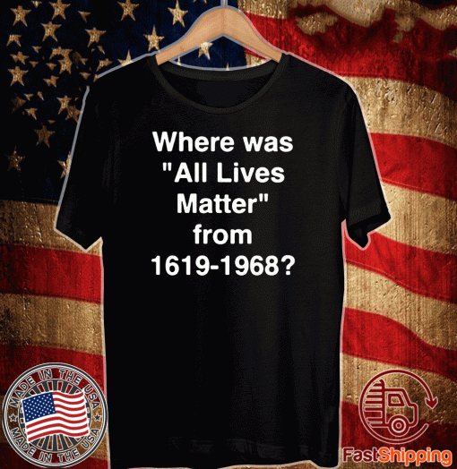 Official Where Was All Lives Matter From 1619 - 1968 T-Shirt