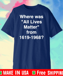 Official Where Was All Lives Matter From 1619 - 1968 T-Shirt