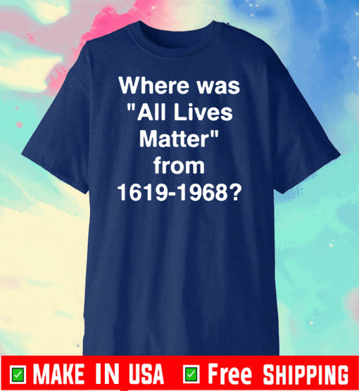 Official Where Was All Lives Matter From 1619 - 1968 T-Shirt