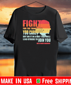 Ruth Bader Ginsburg fight for the things that you care about but do it in a way that will lead others to Join you Shirt