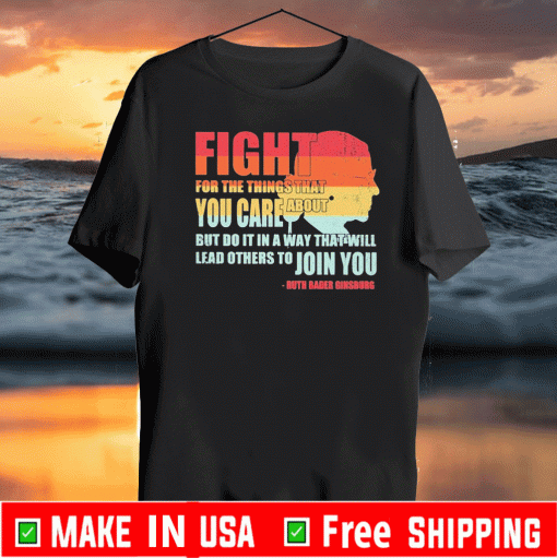 Ruth Bader Ginsburg fight for the things that you care about but do it in a way that will lead others to Join you Shirt