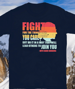 Ruth Bader Ginsburg fight for the things that you care about but do it in a way that will lead others to Join you Shirt