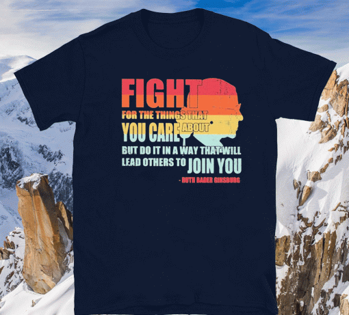 Ruth Bader Ginsburg fight for the things that you care about but do it in a way that will lead others to Join you Shirt