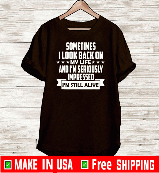 Sometimes I Look Back On My Life And I’m Seriously Impressed I’m Still Alive Shirt